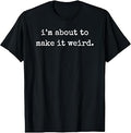 I'm About to Make It Weird T-Shirt