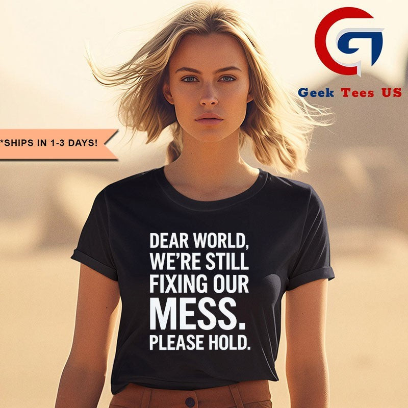 Dear world we’re still fixing our mess please hold shirt