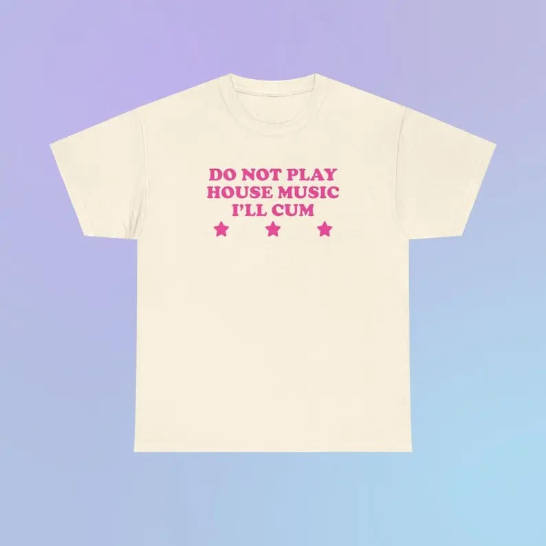 Do Not Play House Music I'll Cum Unisex Heavy Cotton Tee Festival Funny Sarcastic Shirt Sassy Edgy Chaotic Unhinged Cute...