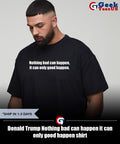 Donald Trump Nothing bad can happen it can only good happen shirt