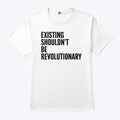 Existing Shouldn’t Be Revolutionary T Shirt