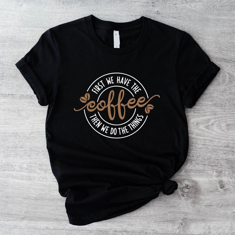 First We Have The Coffee Shirt, Then We Do The Things T-Shirt, Unisex Coffee Lover Gift Tee Hoodie, Sweatshirt