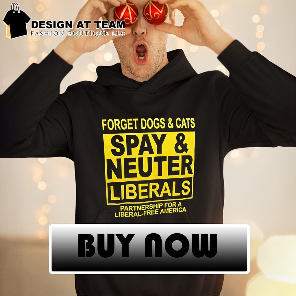 Forget Dogs and Cats Spay and Neuter Liberals partnership Political shirt