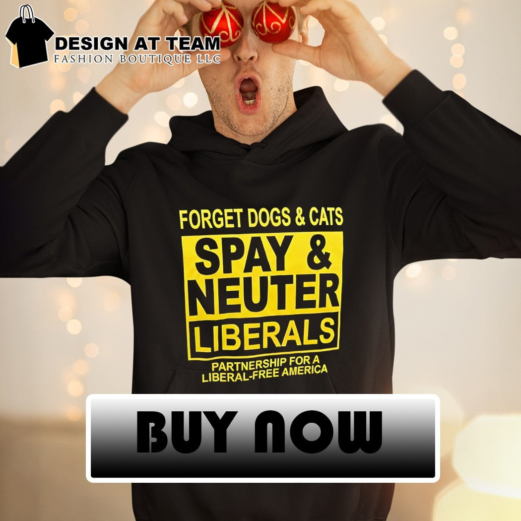 Forget Dogs and Cats Spay and Neuter Liberals partnership Political shirt