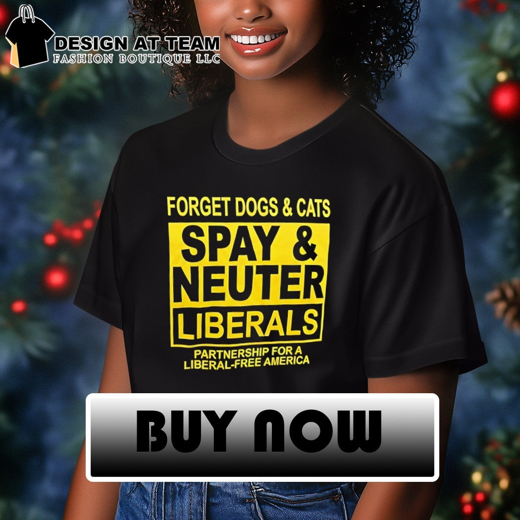 Forget Dogs and Cats Spay and Neuter Liberals partnership Political shirt