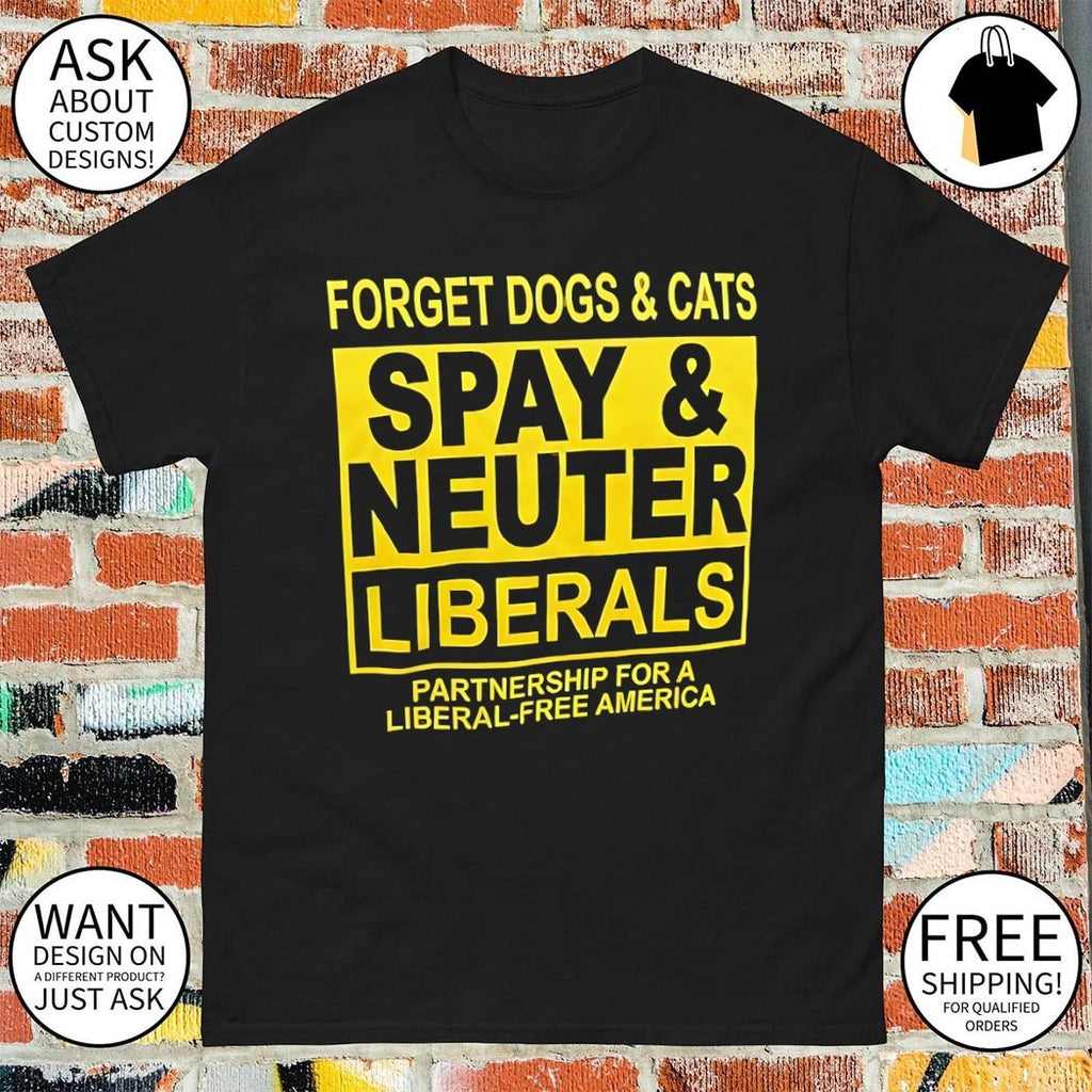 Forget Dogs and Cats Spay and Neuter Liberals partnership Political shirt
