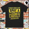 Forget Dogs and Cats Spay and Neuter Liberals partnership Political shirt
