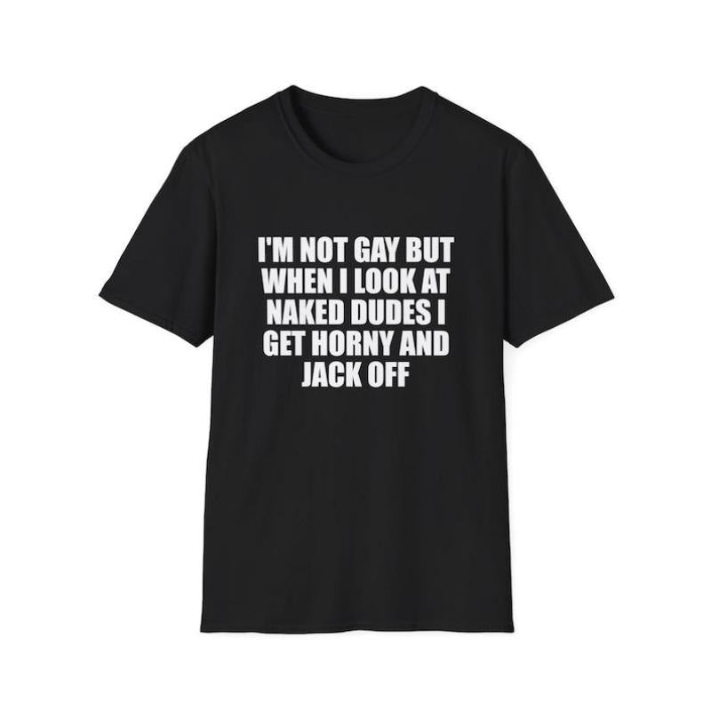 Funny Meme Shirt, I'm Not Gay but When I See Naked Men I Get Horny and Jack Off Tee, Gift Unisex T-Shirt Hoodie, Sweatshirt