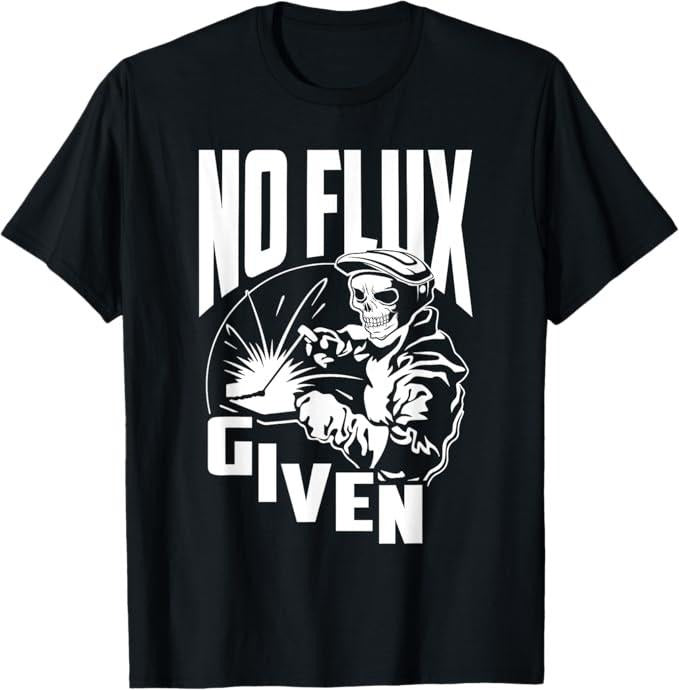Funny Welder Shirt, Welder Gifts, No Flux Given - Funny Welder & Welding T-Shirt