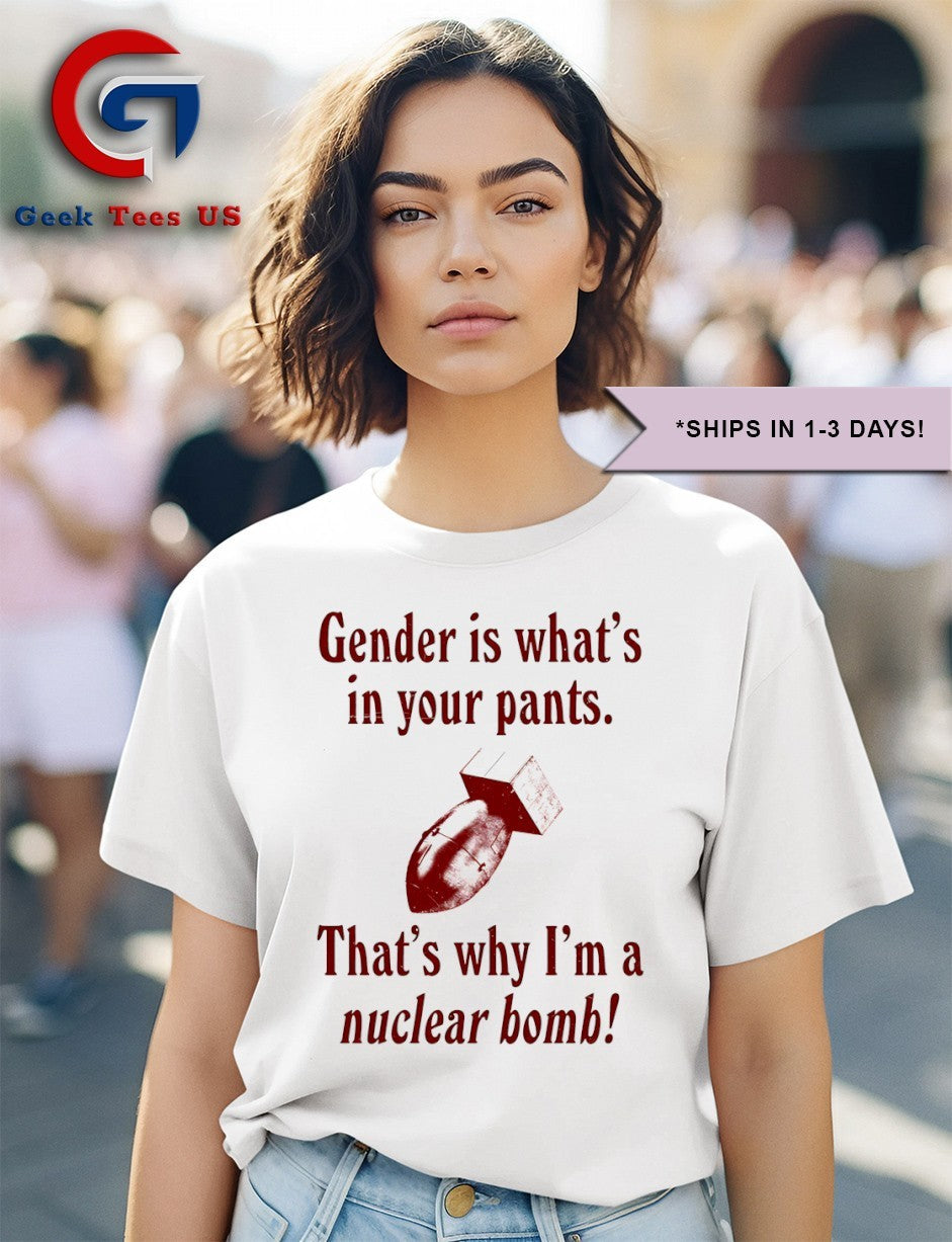 Gender is what’s in your pants that’s why I’m a nuclear bomb shirt