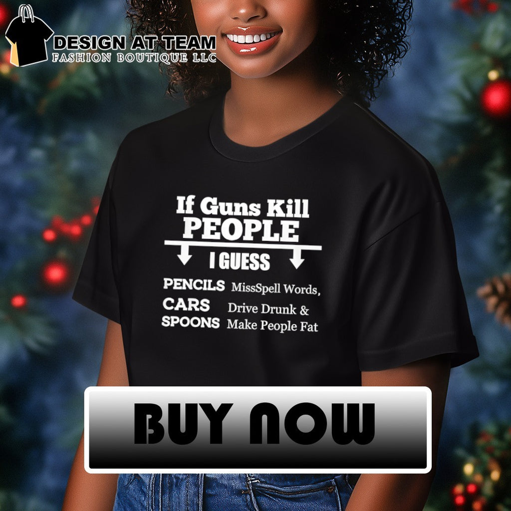 Guns pencils cars spoons if guns kill people I guess missspell words drive drunk shirt