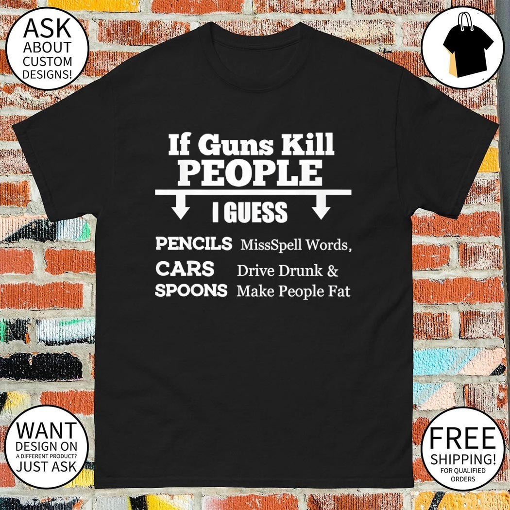 Guns pencils cars spoons if guns kill people I guess missspell words drive drunk shirt