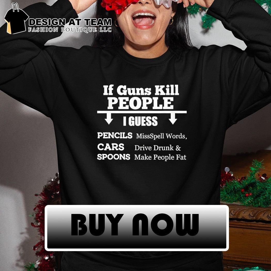 Guns pencils cars spoons if guns kill people I guess missspell words drive drunk shirt