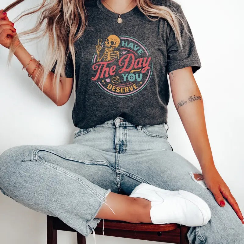 Have The Day You Deserve Shirt, Kindness Gift, Sarcastic Shirts, Motivational Skeleton TShirt, Inspirational Clothes...