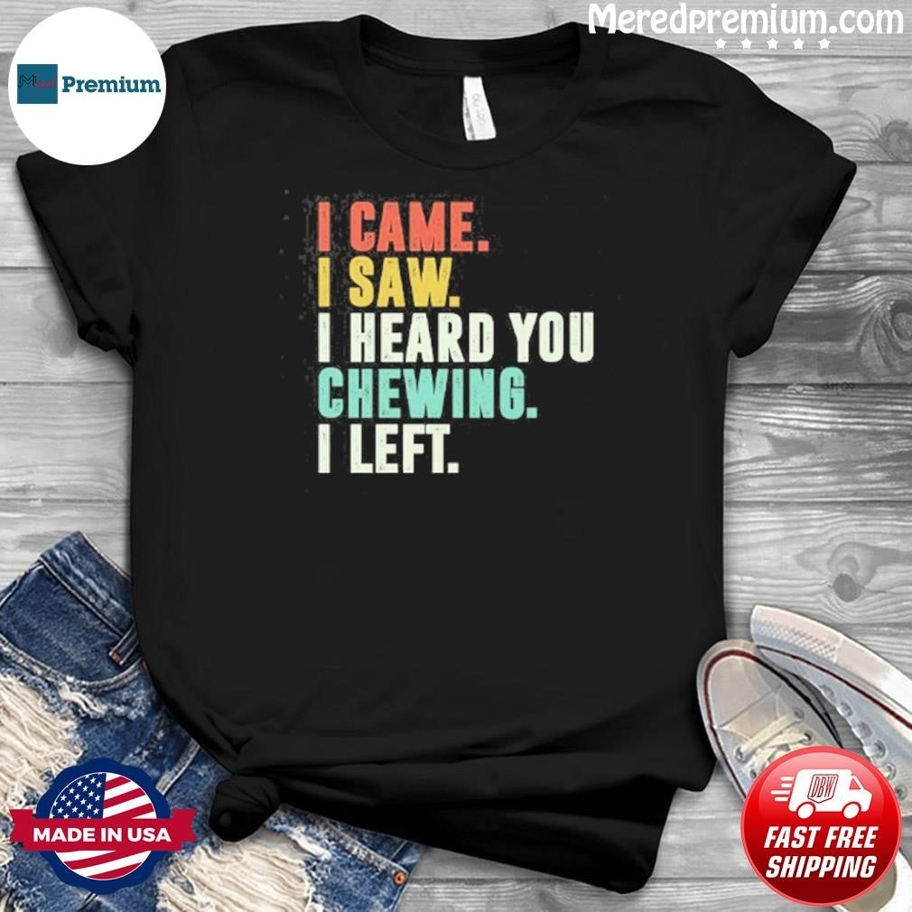 I Came I Saw I Heard You Chewing I Left T-Shirt