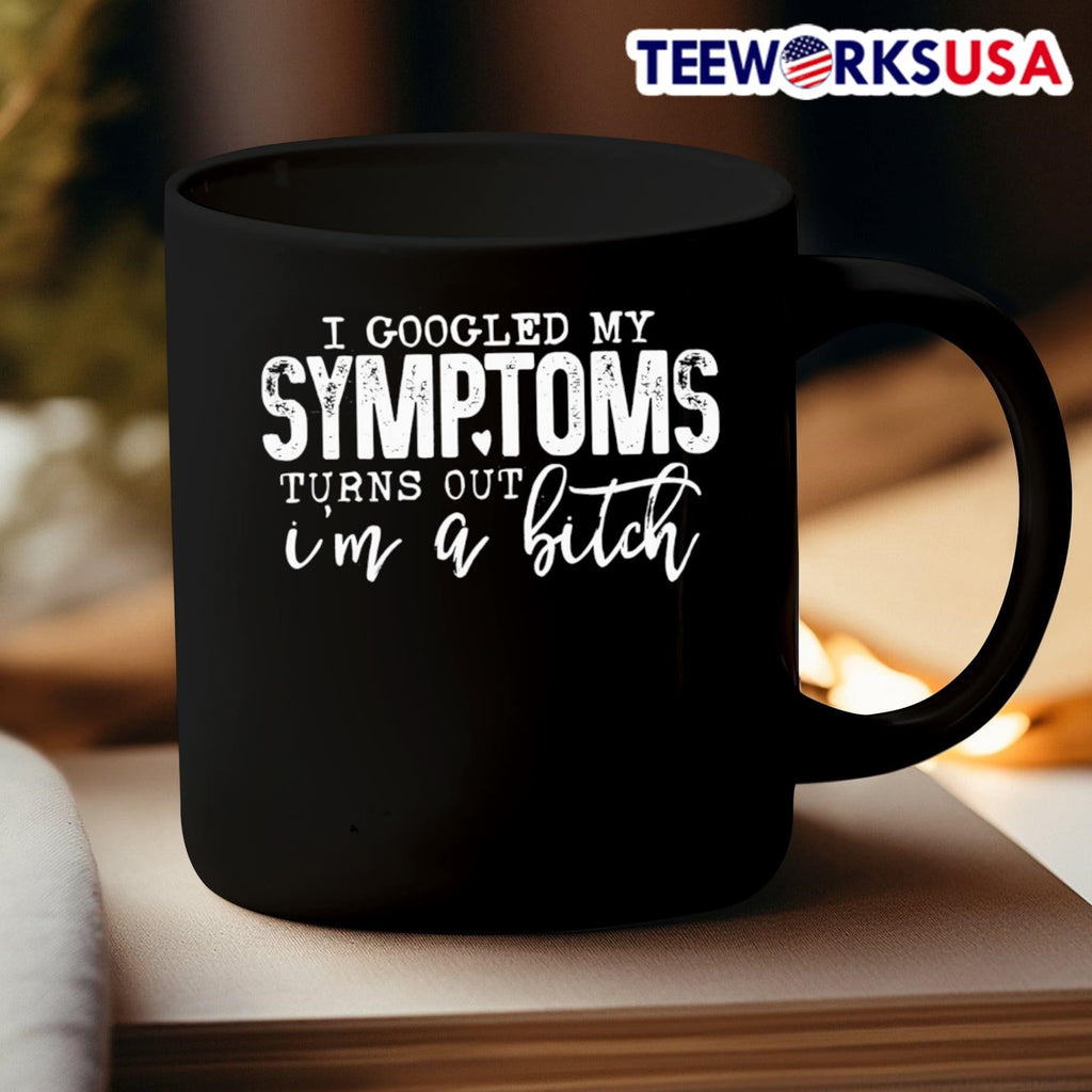 I Googled My Symptoms Turns Out I M A Bitch Shirt