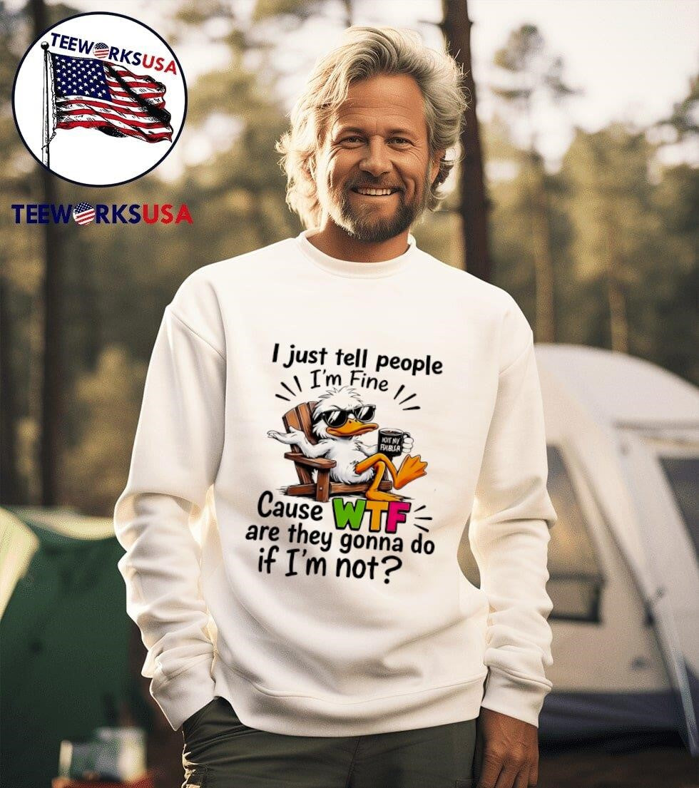 I Just Tell People I’m Fine Cause WTF Are They Gonna Do If I’m Not Duck Shirt
