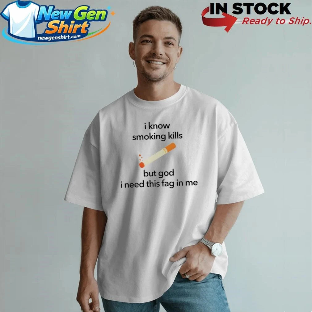 I Know Smoking Kills But God I Need This Fag In Me Cigarette Shirt