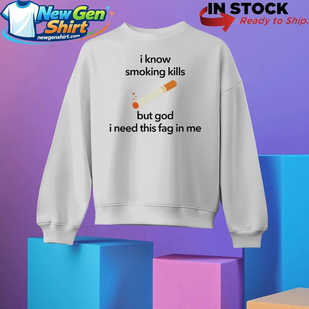 I Know Smoking Kills But God I Need This Fag In Me Cigarette Shirt