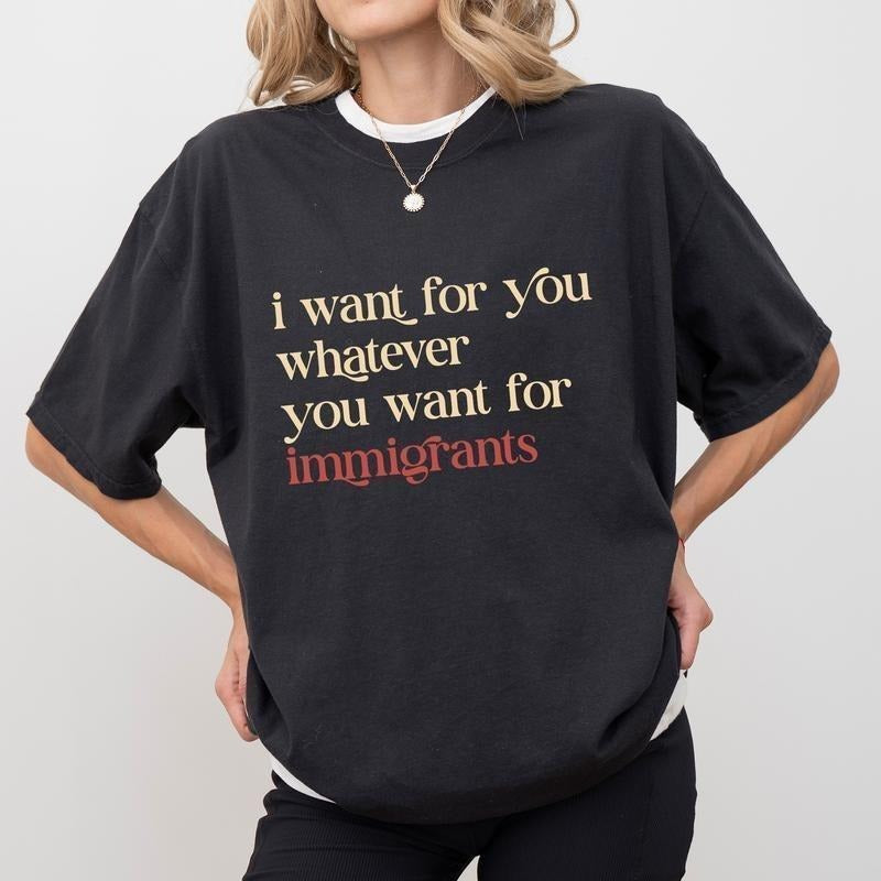 I Want For You Whatever You Want For Immigrants Shirt | Human Rights T-shirt | Social Justice Clothing | Activist Women...