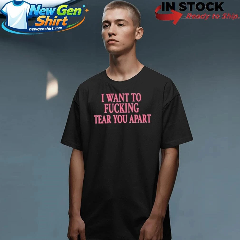 I Want To Fucking Tear You Apart Shirt