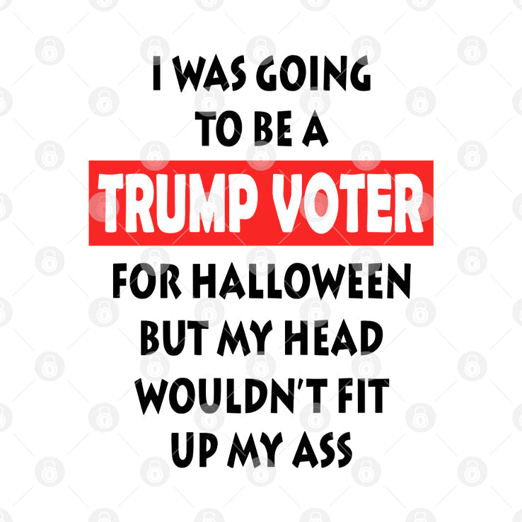 I Was Going To Be A Trump Voter For Halloween But My Head Wouldn’t Fit Up My Ass Shirt