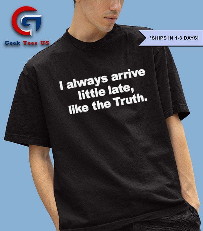I always arrive little late like the truth shirt