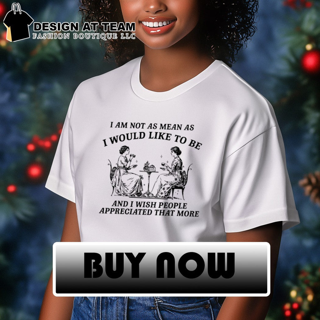 I am not as mean as I would like to be and I wish people appreciate that more shirt
