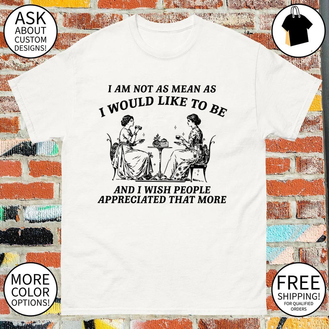 I am not as mean as I would like to be and I wish people appreciate that more shirt