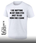 I be nutting in my own eyes just to see how far I came shirt