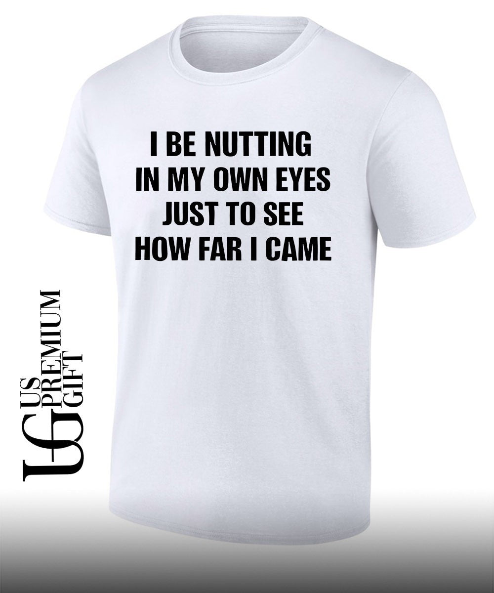 I be nutting in my own eyes just to see how far I came shirt