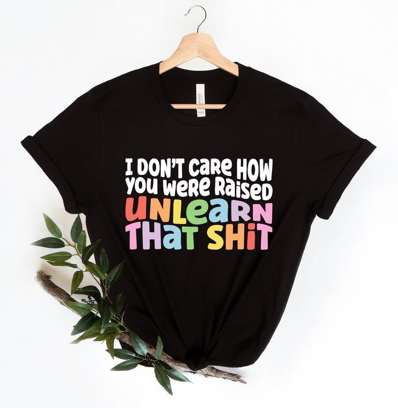 I don't care how you were raised unlearn that sh*t Shirt,Equal Rights,Pride Shirt,LGBT Shirt,Social Justice,Human...