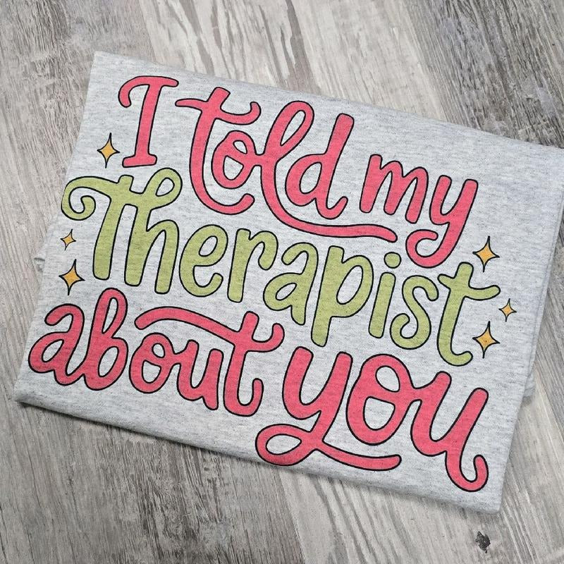 I told my therapist about you Graphic Tee or Sweatshirt funny Hoodie | HypeDripTees.com