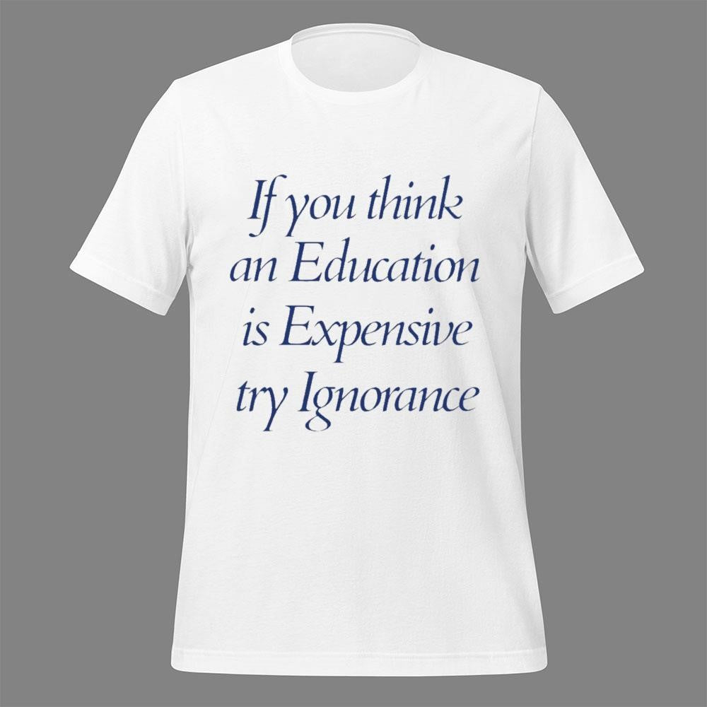If You Think An Education Is Expensive Try Ignorance Shirt