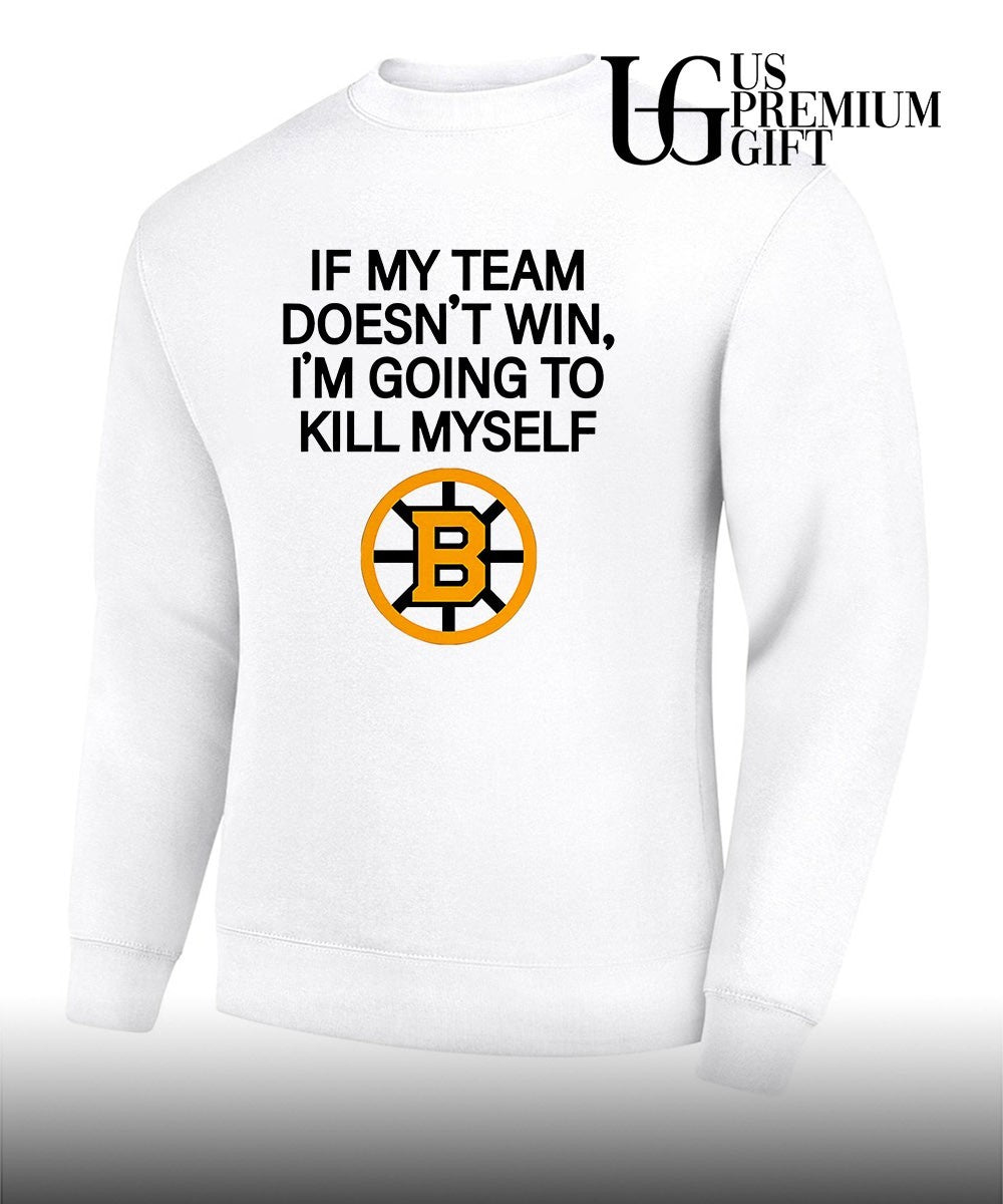 If my team win doesn’t I’m going to kill myself Boston Bruins hockey shirt