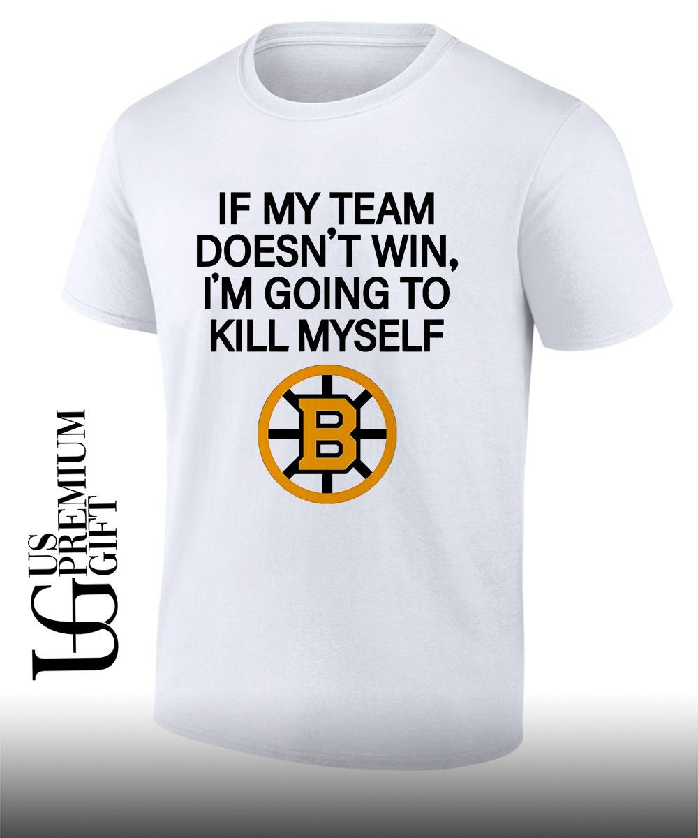 If my team win doesn’t I’m going to kill myself Boston Bruins hockey shirt