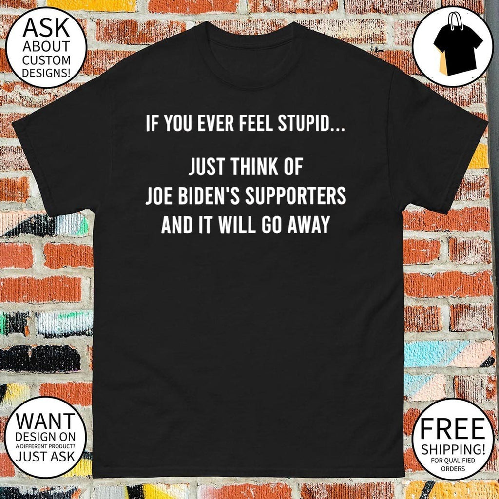 If you ever feel stupid just think of joe biden’s supporters political shirt