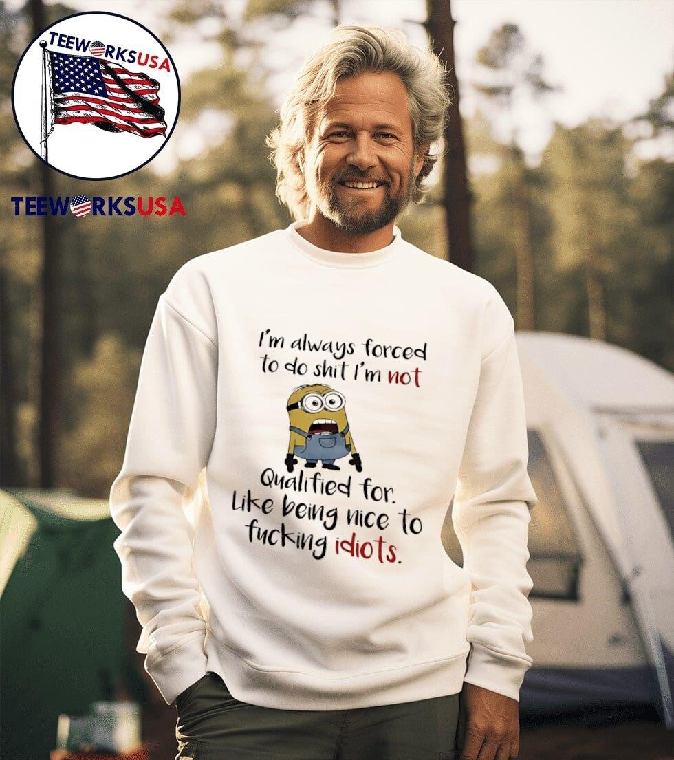I’m Always Forced To Do Shit I’m Not Qualified For Like Being Nice To Fucking Idiots Minion Shirt