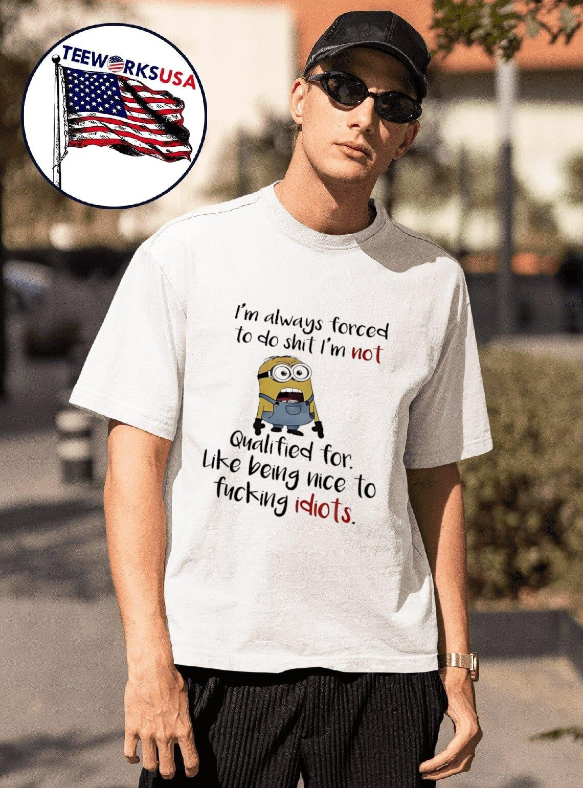 I’m Always Forced To Do Shit I’m Not Qualified For Like Being Nice To Fucking Idiots Minion Shirt