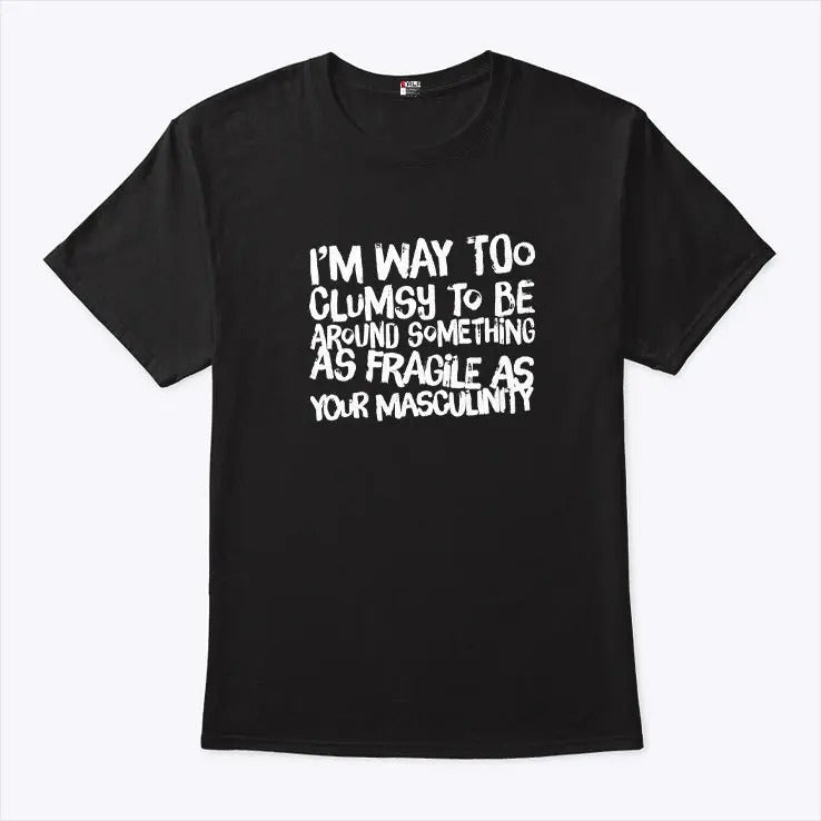 I’m Way Too Clumsy To Be Around Something As Fragile As Your Masculinity Shirt