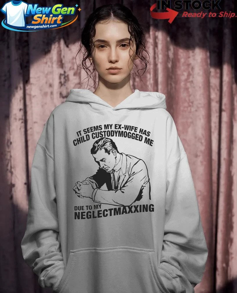It Seems My Ex-Wife Has Child Custodymogged Me Due To My Neglectmaxxing Shirt