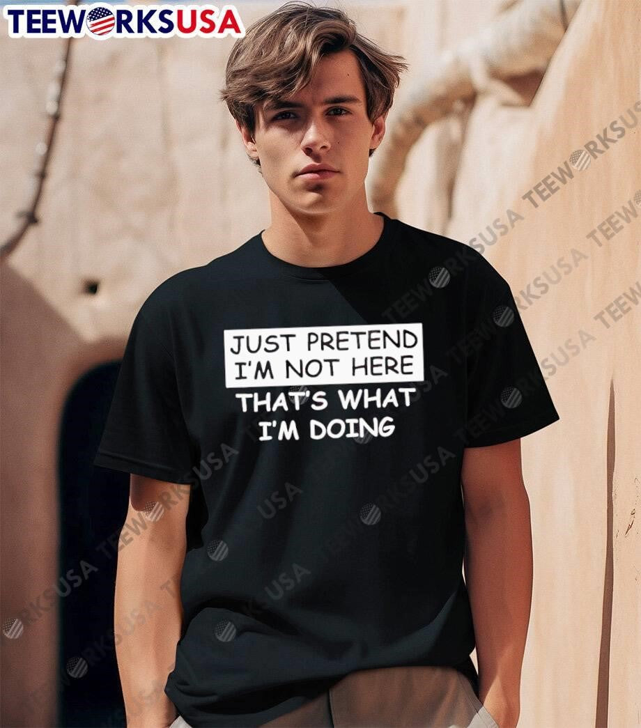 Just Pretend I’m Not Here That’s What I’m Doing T-Shirt