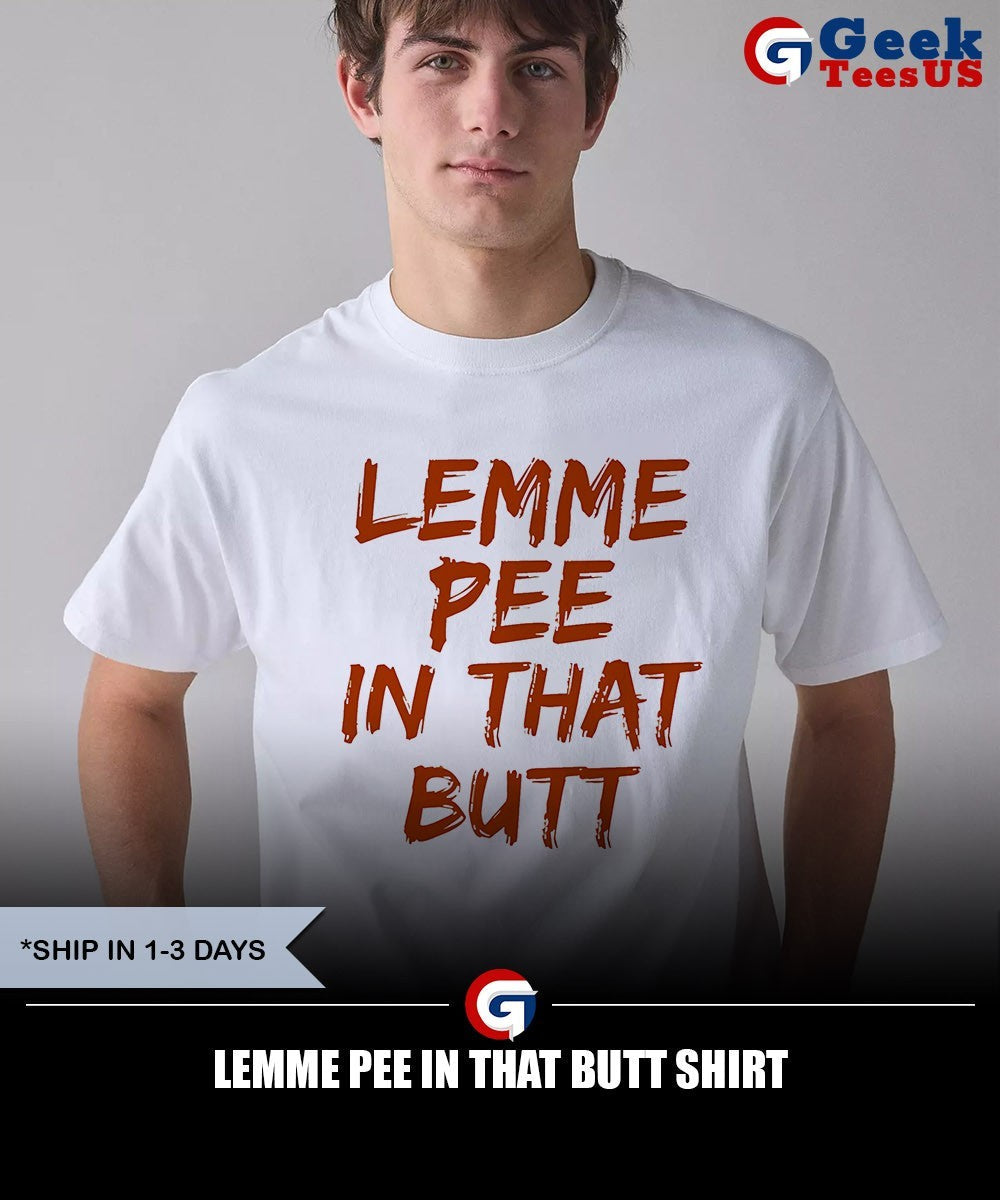Lemme pee in that butt shirt