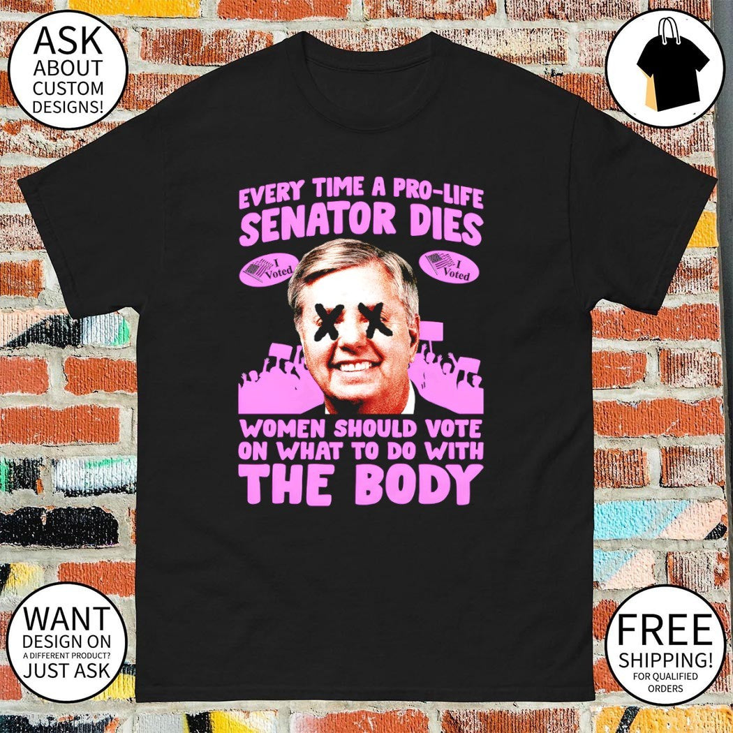Lindsey Graham every time a pro-life senator dies women should vote on the body shirt