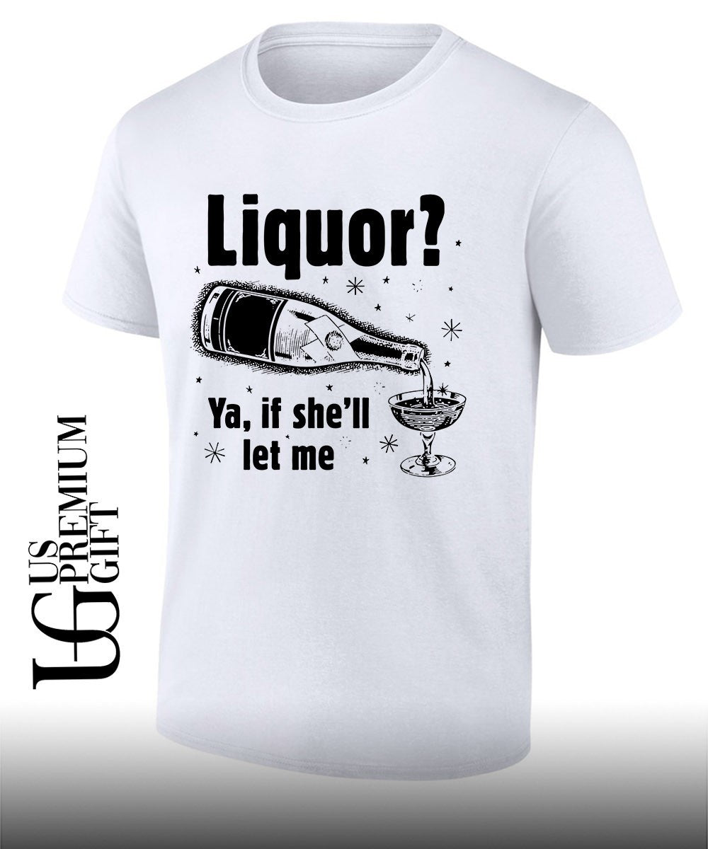 Liquor ya if she’ll let me shirt