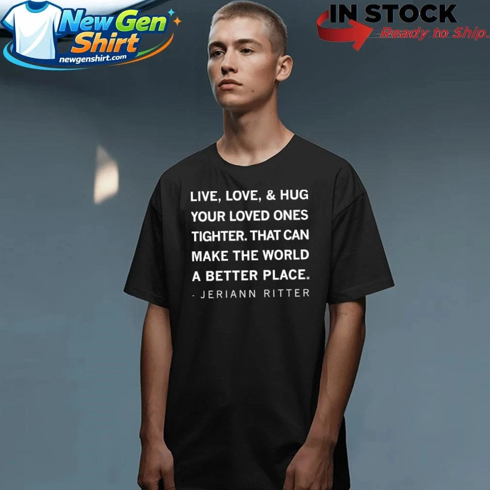 Live Love And Hug Your Loved Ones Tighter That Can Make The World A Better Place Jeriann Ritter Shirt