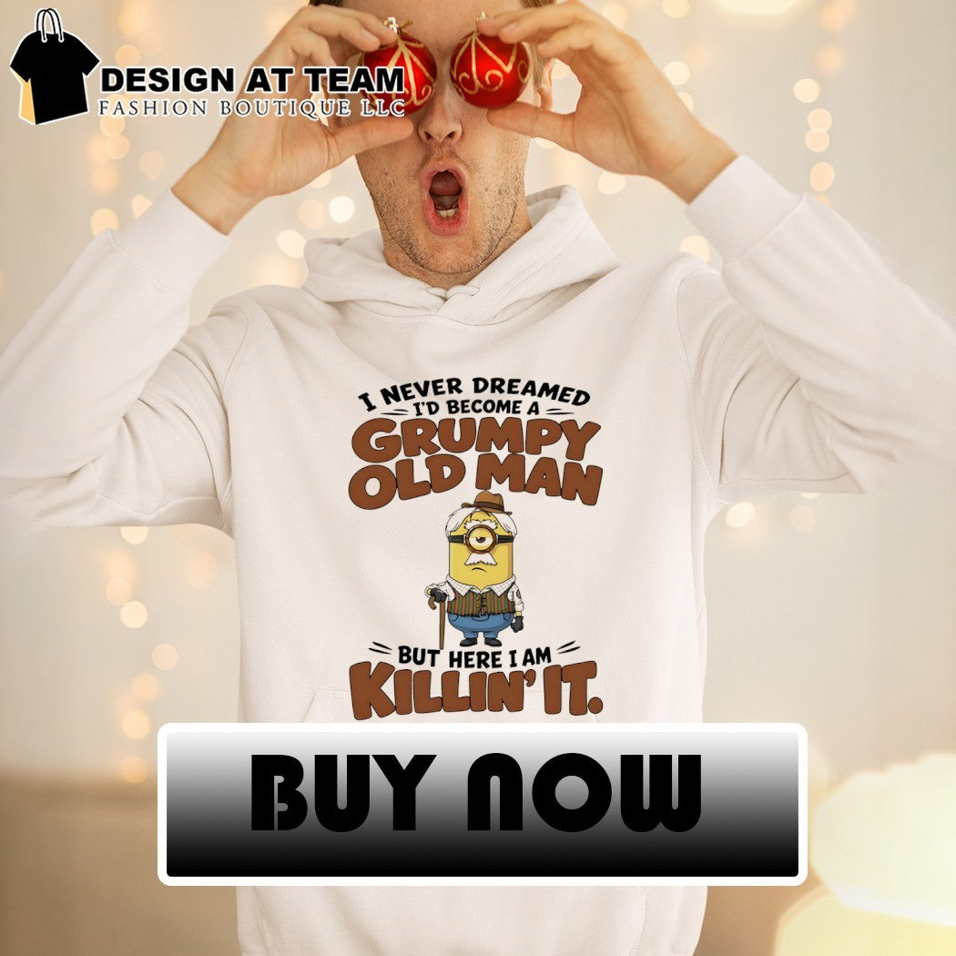 Minion character I never dreamed I’d become a grumpy old man but here I am killin’ it shirt