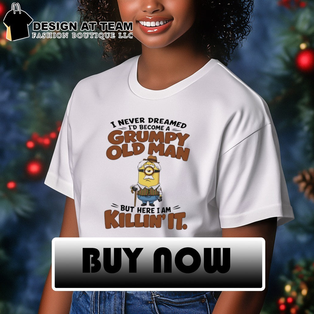 Minion character I never dreamed I’d become a grumpy old man but here I am killin’ it shirt