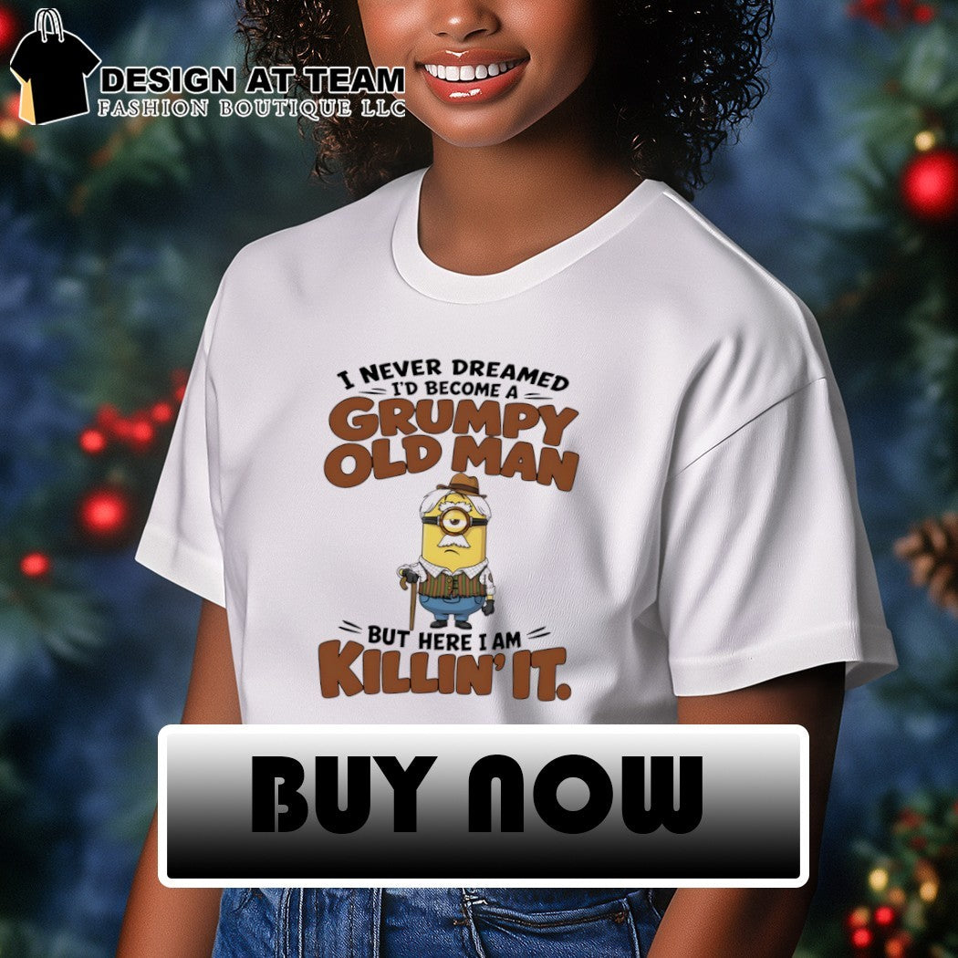 Minion character I never dreamed I’d become a grumpy old man but here I am killin’ it shirt