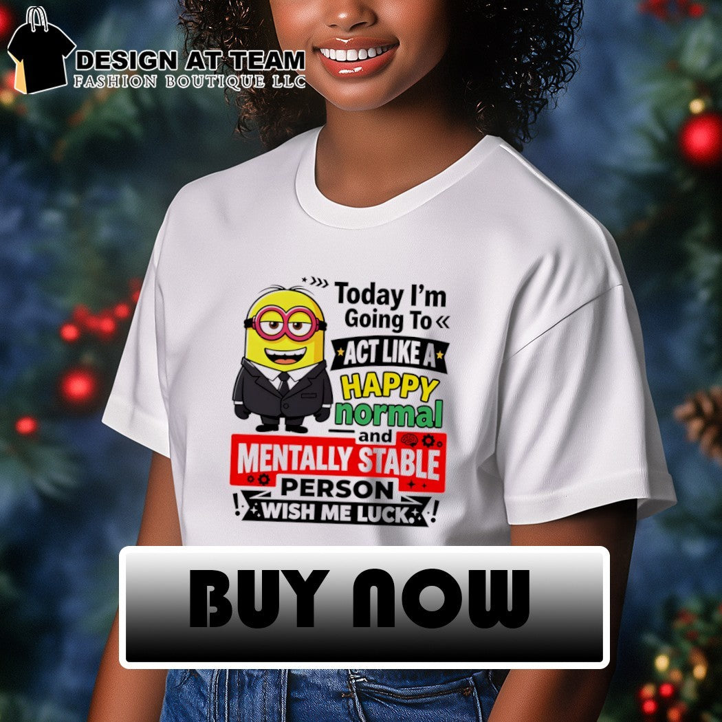 Minion character today I’m going to act like a happy normal and mentally stable shirt